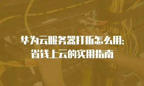 华为云服务器打折怎么用：省钱上云的实用指南