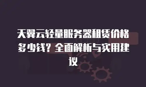 天翼云轻量服务器租赁价格多少钱？全面解析与实用建议