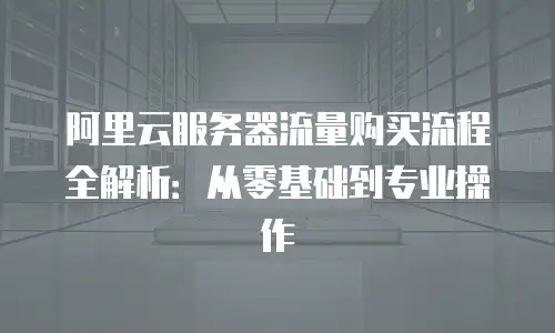 阿里云服务器流量购买流程全解析：从零基础到专业操作