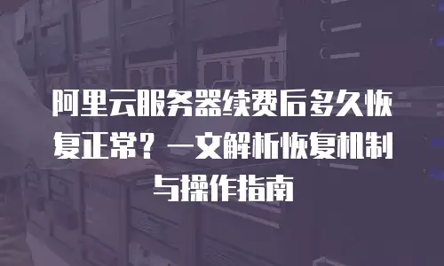 阿里云服务器续费后多久恢复正常？一文解析恢复机制与操作指南
