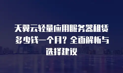 天翼云轻量应用服务器租赁多少钱一个月？全面解析与选择建议
