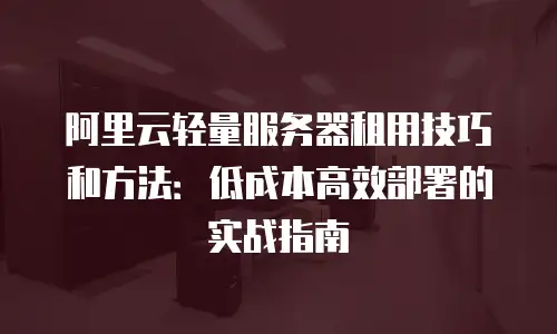阿里云轻量服务器租用技巧和方法：低成本高效部署的实战指南