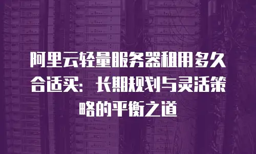 阿里云轻量服务器租用多久合适买：长期规划与灵活策略的平衡之道