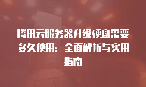 腾讯云服务器升级硬盘需要多久使用：全面解析与实用指南
