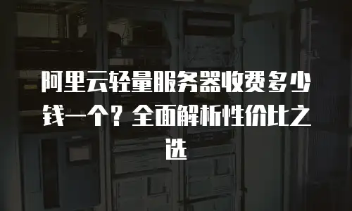 阿里云轻量服务器收费多少钱一个？全面解析性价比之选