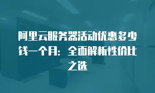 阿里云服务器活动优惠多少钱一个月：全面解析性价比之选