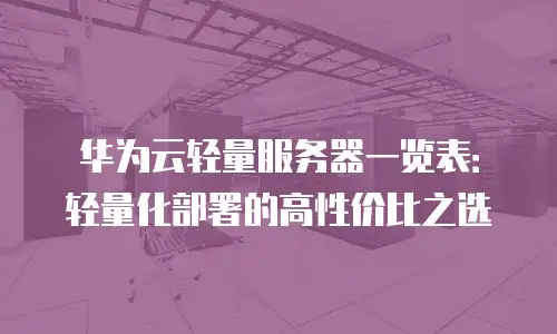 华为云轻量服务器一览表：轻量化部署的高性价比之选
