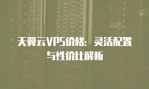 天翼云VPS价格：灵活配置与性价比解析