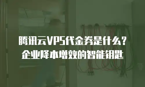 腾讯云VPS代金券是什么？企业降本增效的智能钥匙