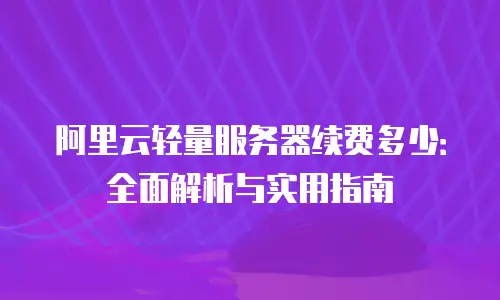 阿里云轻量服务器续费多少：全面解析与实用指南