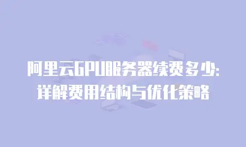 阿里云GPU服务器续费多少：详解费用结构与优化策略