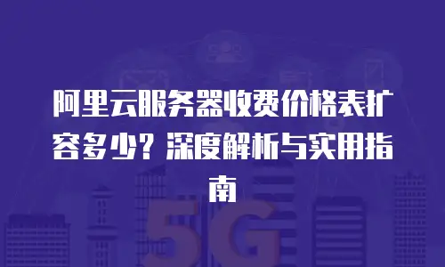 阿里云服务器收费价格表扩容多少？深度解析与实用指南