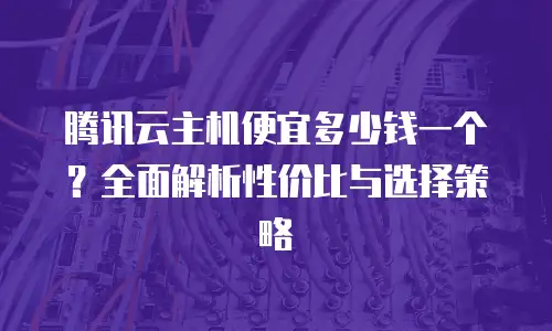 腾讯云主机便宜多少钱一个？全面解析性价比与选择策略
