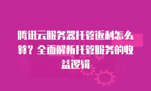 腾讯云服务器托管返利怎么算？全面解析托管服务的收益逻辑