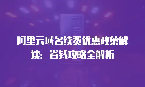 阿里云域名续费优惠政策解读：省钱攻略全解析