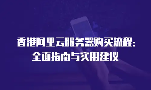 香港阿里云服务器购买流程：全面指南与实用建议