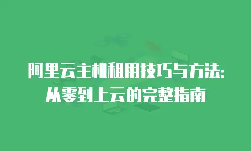 阿里云主机租用技巧与方法：从零到上云的完整指南