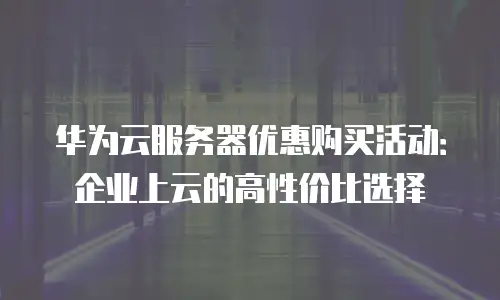 华为云服务器优惠购买活动：企业上云的高性价比选择