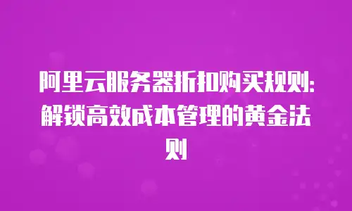 阿里云服务器折扣购买规则：解锁高效成本管理的黄金法则