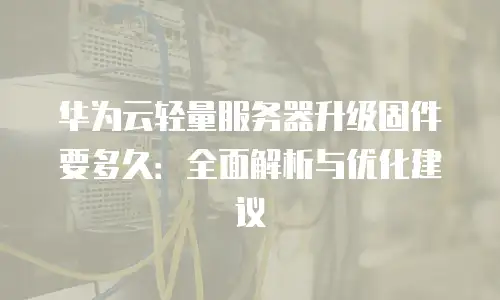 华为云轻量服务器升级固件要多久：全面解析与优化建议