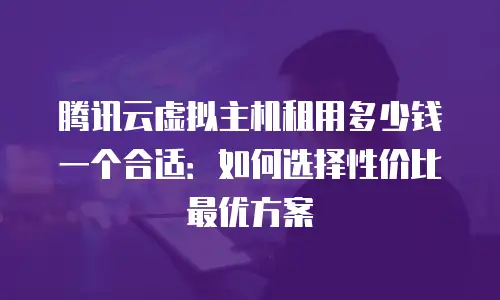 腾讯云虚拟主机租用多少钱一个合适：如何选择性价比最优方案