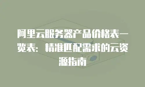 阿里云服务器产品价格表一览表：精准匹配需求的云资源指南