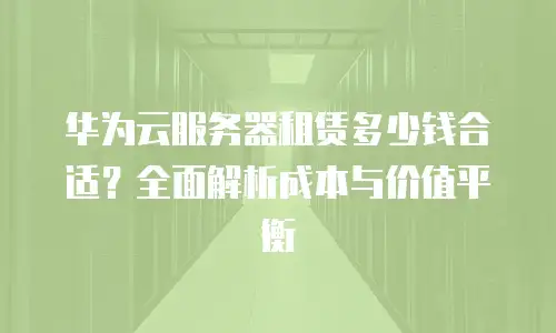 华为云服务器租赁多少钱合适？全面解析成本与价值平衡