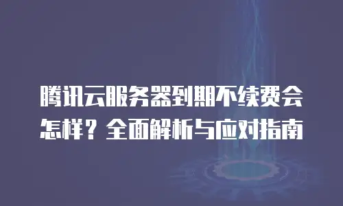 腾讯云服务器到期不续费会怎样？全面解析与应对指南