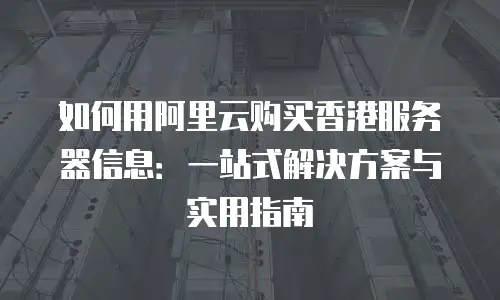 如何用阿里云购买香港服务器信息：一站式解决方案与实用指南
