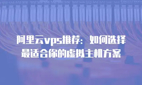 阿里云vps推荐：如何选择最适合你的虚拟主机方案