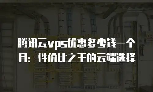 腾讯云vps优惠多少钱一个月：性价比之王的云端选择