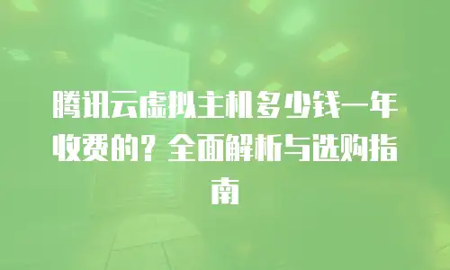 腾讯云虚拟主机多少钱一年收费的？全面解析与选购指南
