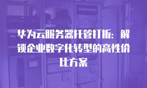 华为云服务器托管打折：解锁企业数字化转型的高性价比方案