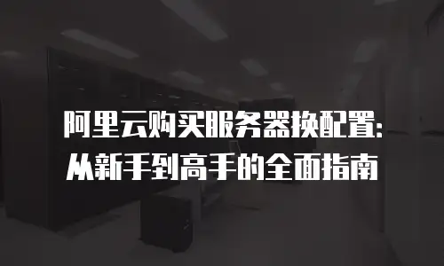 阿里云购买服务器换配置：从新手到高手的全面指南