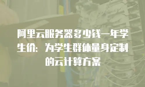 阿里云服务器多少钱一年学生价：为学生群体量身定制的云计算方案