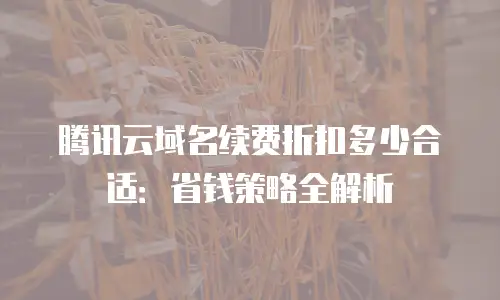 腾讯云域名续费折扣多少合适：省钱策略全解析