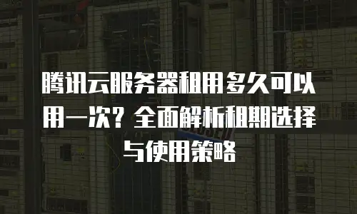 腾讯云服务器租用多久可以用一次？全面解析租期选择与使用策略