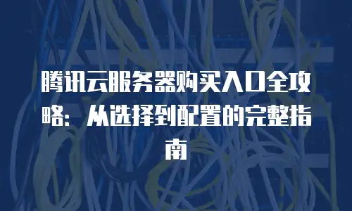 腾讯云服务器购买入口全攻略：从选择到配置的完整指南