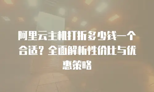 阿里云主机打折多少钱一个合适？全面解析性价比与优惠策略