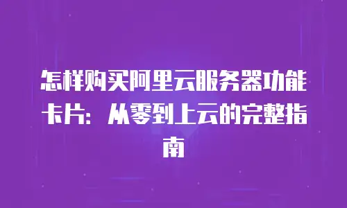 怎样购买阿里云服务器功能卡片：从零到上云的完整指南