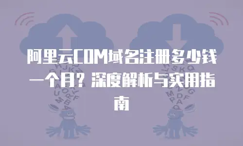 阿里云COM域名注册多少钱一个月？深度解析与实用指南