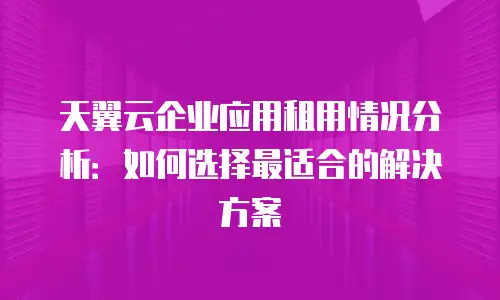 天翼云企业应用租用情况分析：如何选择最适合的解决方案