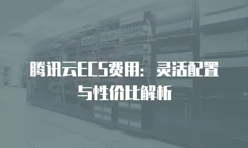 腾讯云ECS费用：灵活配置与性价比解析