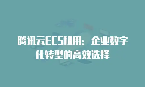 腾讯云ECS租用：企业数字化转型的高效选择