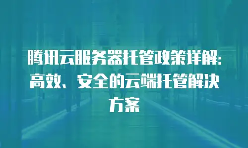 腾讯云服务器托管政策详解：高效、安全的云端托管解决方案