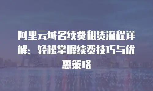阿里云域名续费租赁流程详解：轻松掌握续费技巧与优惠策略