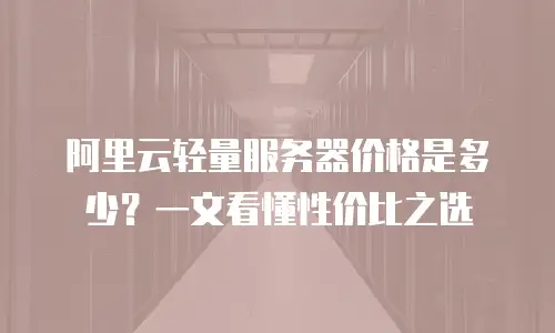 阿里云轻量服务器价格是多少？一文看懂性价比之选
