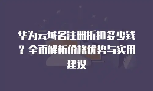 华为云域名注册折扣多少钱？全面解析价格优势与实用建议