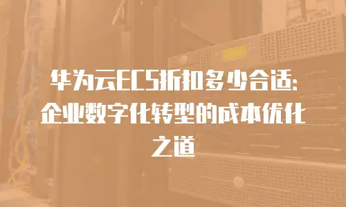 华为云ECS折扣多少合适：企业数字化转型的成本优化之道
