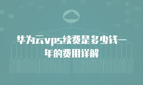 华为云vps续费是多少钱一年的费用详解
